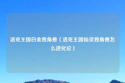 洛克王国白金独角兽（洛克王国仙灵独角兽怎么进化论）