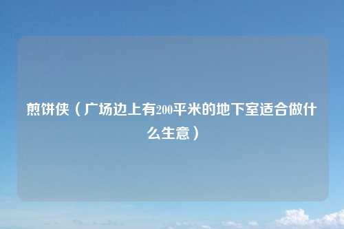 煎饼侠（广场边上有200平米的地下室适合做什么生意）