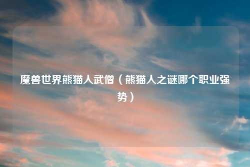 魔兽世界熊猫人武僧（熊猫人之谜哪个职业强势）