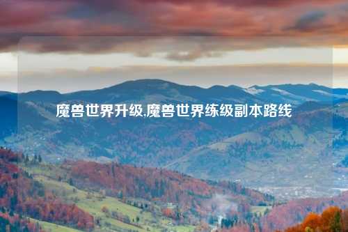 魔兽世界升级,魔兽世界练级副本路线