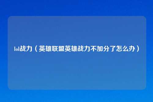 lol战力（英雄联盟英雄战力不加分了怎么办）