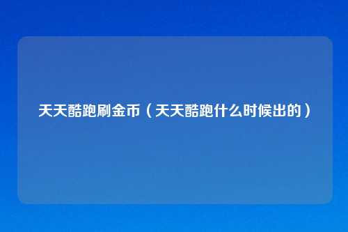 天天酷跑刷金币（天天酷跑什么时候出的）