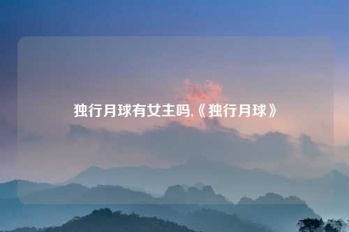 独行月球有女主吗,《独行月球》