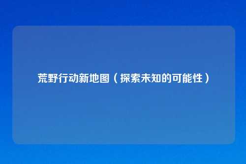 荒野行动新地图（探索未知的可能性）