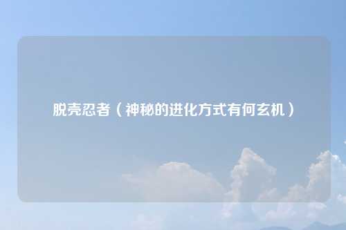脱壳忍者（神秘的进化方式有何玄机）