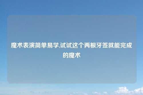 魔术表演简单易学,试试这个两根牙签就能完成的魔术
