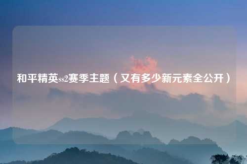 和平精英ss2赛季主题（又有多少新元素全公开）