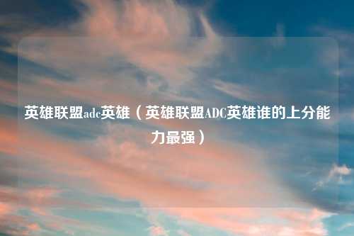 英雄联盟adc英雄（英雄联盟ADC英雄谁的上分能力最强）