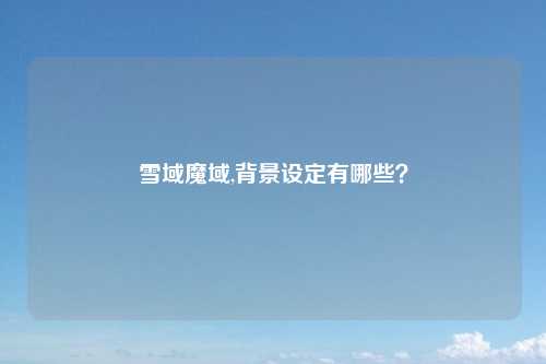 雪域魔域,背景设定有哪些？