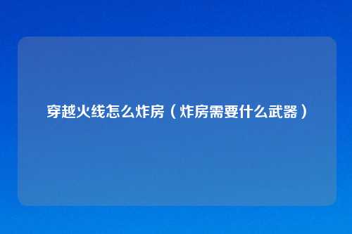 穿越火线怎么炸房（炸房需要什么武器）