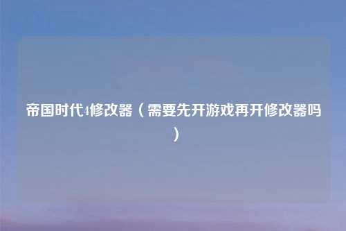 帝国时代4修改器（需要先开游戏再开修改器吗）