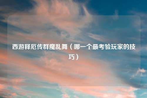西游释厄传群魔乱舞（哪一个最考验玩家的技巧）