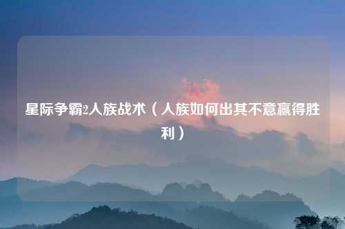 星际争霸2人族战术（人族如何出其不意赢得胜利）