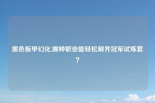 黑色板甲幻化,哪种职业能轻松刷齐冠军试炼套？
