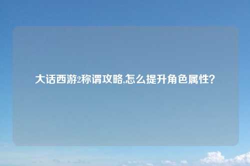 大话西游2称谓攻略,怎么提升角色属性？