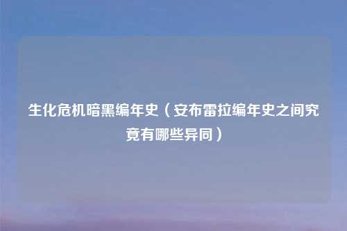 生化危机暗黑编年史（安布雷拉编年史之间究竟有哪些异同）