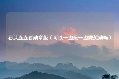 石头连连看勋章版（可以一边玩一边赚奖励吗）