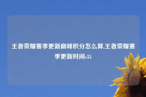 王者荣耀赛季更新巅峰积分怎么算,王者荣耀赛季更新时间s35