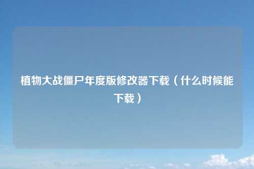 植物大战僵尸年度版修改器下载（什么时候能下载）