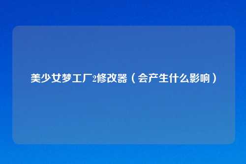 美少女梦工厂2修改器（会产生什么影响）