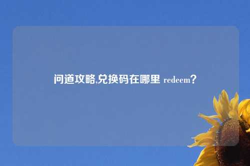 问道攻略,兑换码在哪里 redeem？