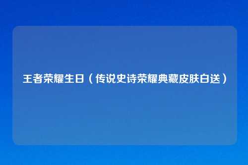 王者荣耀生日（传说史诗荣耀典藏皮肤白送）