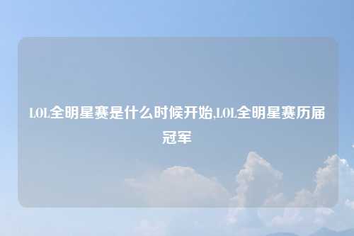 LOL全明星赛是什么时候开始,LOL全明星赛历届冠军