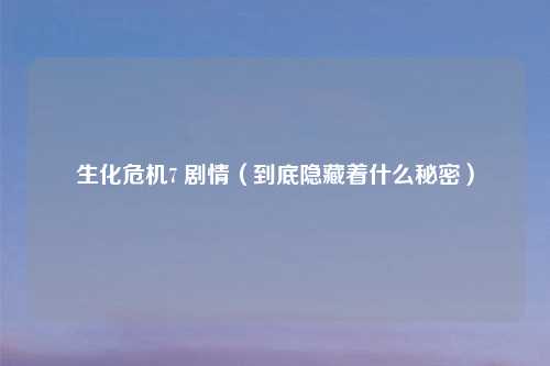 生化危机7 剧情（到底隐藏着什么秘密）