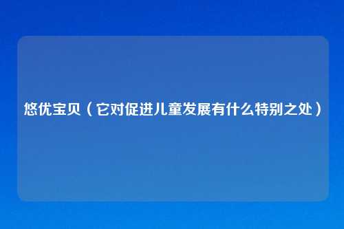 悠优宝贝（它对促进儿童发展有什么特别之处）