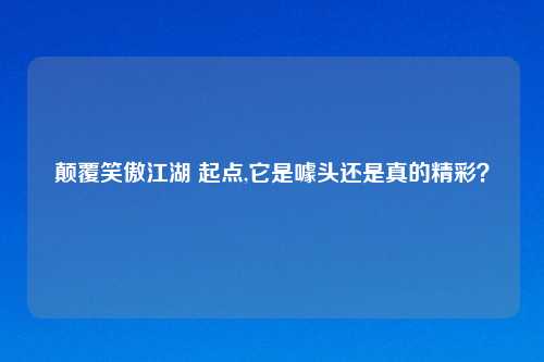 颠覆笑傲江湖 起点,它是噱头还是真的精彩？