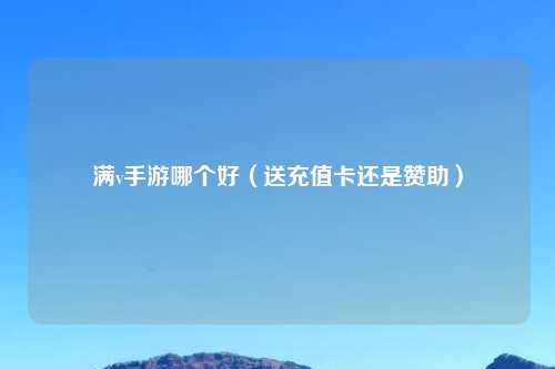 满v手游哪个好（送充值卡还是赞助）
