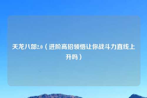 天龙八部2.0（进阶高招领悟让你战斗力直线上升吗）