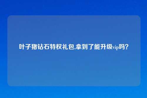 叶子猪钻石特权礼包,拿到了能升级vip吗？