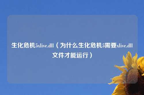 生化危机5xlive.dll（为什么生化危机5需要xlive.dll文件才能运行）
