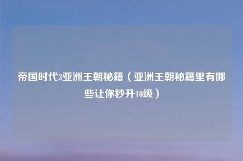帝国时代3亚洲王朝秘籍（亚洲王朝秘籍里有哪些让你秒升10级）