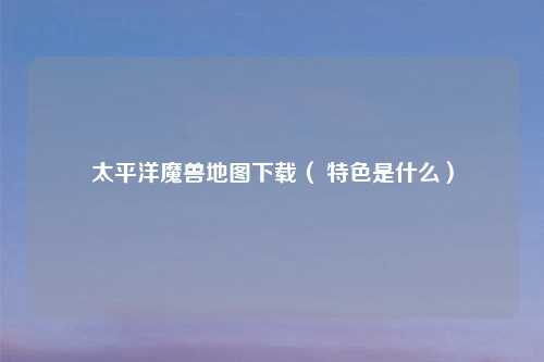 太平洋魔兽地图下载（ 特色是什么）