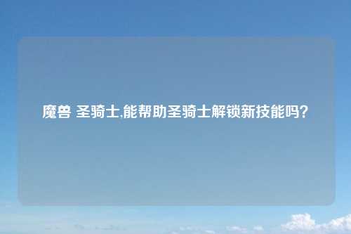 魔兽 圣骑士,能帮助圣骑士解锁新技能吗？