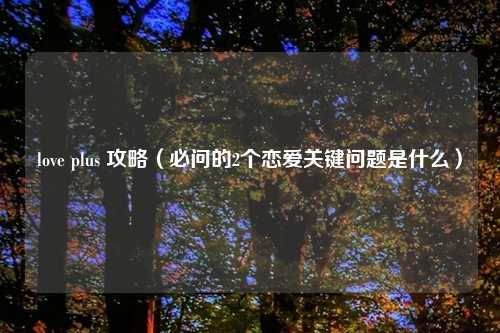 love plus 攻略（必问的2个恋爱关键问题是什么）