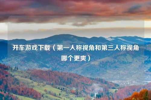 开车游戏下载（第一人称视角和第三人称视角哪个更爽）