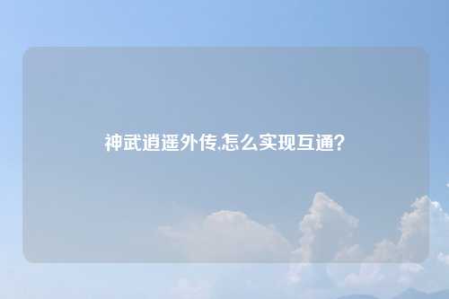 神武逍遥外传,怎么实现互通？