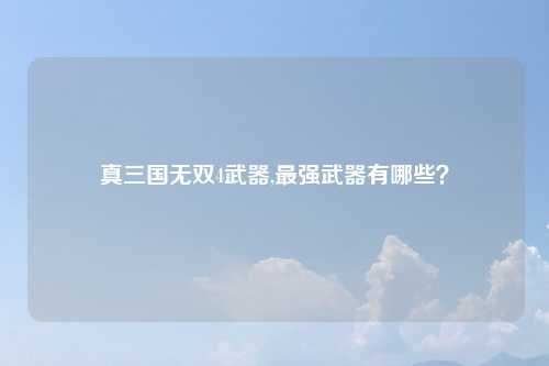 真三国无双4武器,最强武器有哪些？
