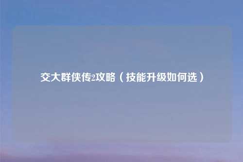 交大群侠传2攻略（技能升级如何选）
