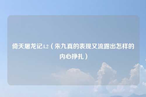 倚天屠龙记4.2（朱九真的表现又流露出怎样的内心挣扎）