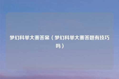 梦幻科举大赛答案（梦幻科举大赛答题有技巧吗）