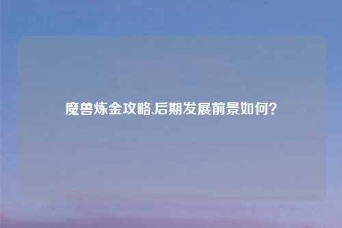 魔兽炼金攻略,后期发展前景如何？