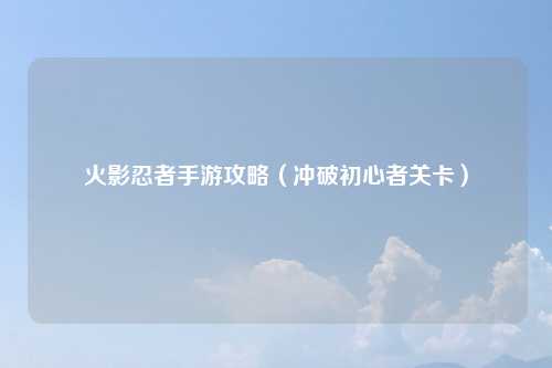 火影忍者手游攻略（冲破初心者关卡）