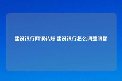 建设银行网银转账,建设银行怎么调整限额