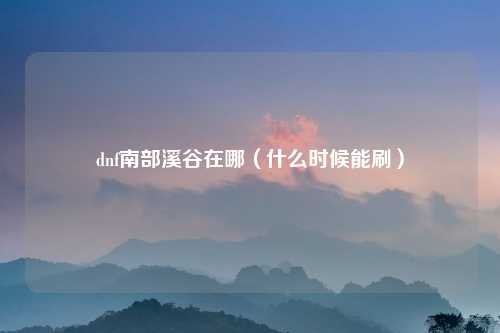 dnf南部溪谷在哪（什么时候能刷）
