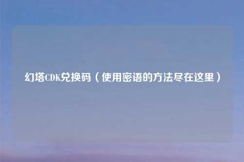 幻塔CDK兑换码（使用密语的方法尽在这里）