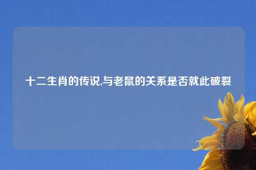 十二生肖的传说,与老鼠的关系是否就此破裂